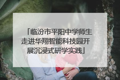 临汾市平阳中学师生走进华翔智能科技园开展沉浸式研学实践