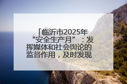 临沂市2025年“安全生产月”：发挥媒体和社会舆论的监督作用，及时发现并消除安全隐患