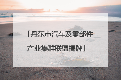 丹东市汽车及零部件产业集群联盟揭牌