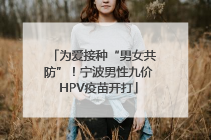为爱接种“男女共防”！宁波男性九价HPV疫苗开打