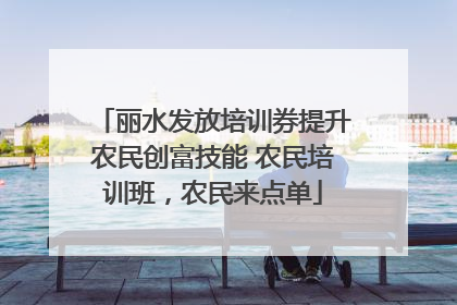 丽水发放培训券提升农民创富技能 农民培训班，农民来点单