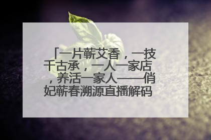 一片蕲艾香，一技千古承，一人一家店，养活一家人——俏妃蕲春溯源直播解码中医养生文化传承