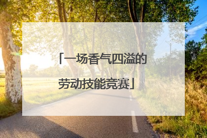 一场香气四溢的劳动技能竞赛