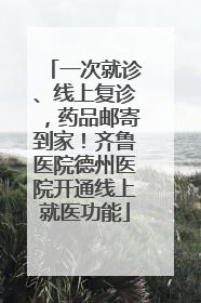一次就诊、线上复诊，药品邮寄到家！齐鲁医院德州医院开通线上就医功能
