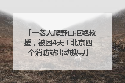 一老人爬野山拒绝救援，被困4天！北京四个消防站出动搜寻