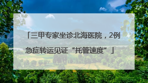 三甲专家坐诊北海医院，2例急症转运见证“托管速度”