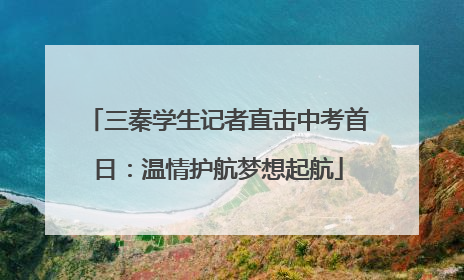 三秦学生记者直击中考首日：温情护航梦想起航