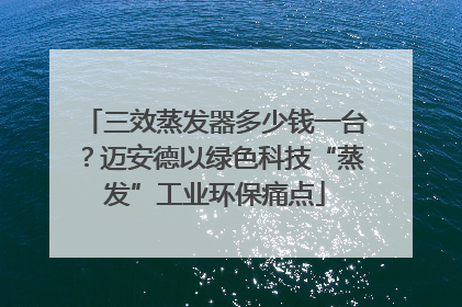 三效蒸发器多少钱一台？迈安德以绿色科技“蒸发”工业环保痛点