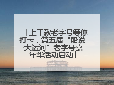 上千款老字号等你打卡，第五届“船说·大运河”老字号嘉年华活动启动