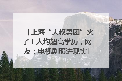 上海“大叔男团”火了！人均超高学历，网友：电视剧照进现实