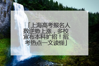 上海高考报名人数逆势上涨，多校宣布本科扩招！招考热点一文读懂