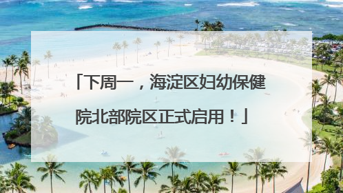下周一，海淀区妇幼保健院北部院区正式启用！