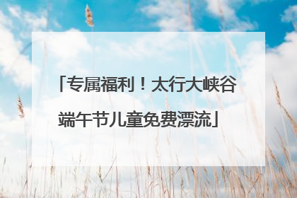 专属福利！太行大峡谷端午节儿童免费漂流