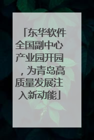 东华软件全国副中心产业园开园，为青岛高质量发展注入新动能