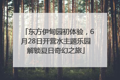东方伊甸园初体验，6月28日开营水主题乐园解锁夏日奇幻之旅