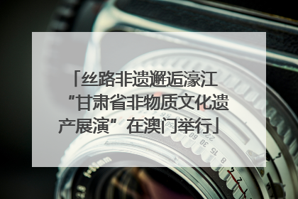 丝路非遗邂逅濠江 “甘肃省非物质文化遗产展演”在澳门举行