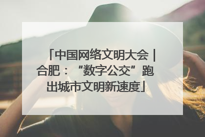 中国网络文明大会｜合肥：“数字公交”跑出城市文明新速度