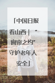 中国日报看山西｜“窗帘之约”守护老年人安全