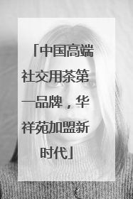 中国高端社交用茶第一品牌，华祥苑加盟新时代
