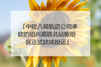 中建八局轨道公司承建的绍兴高铁北站枢纽区正式建成投运