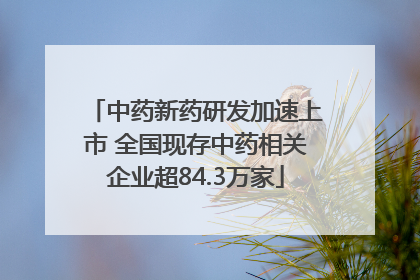 中药新药研发加速上市 全国现存中药相关企业超84.3万家