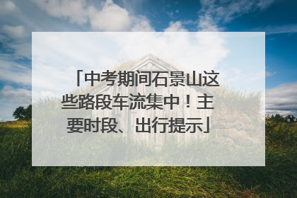 中考期间石景山这些路段车流集中！主要时段、出行提示