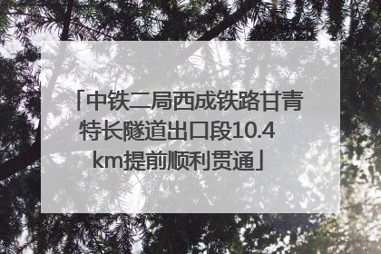 中铁二局西成铁路甘青特长隧道出口段10.4km提前顺利贯通