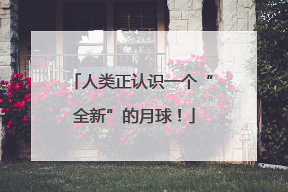 人类正认识一个“全新”的月球！