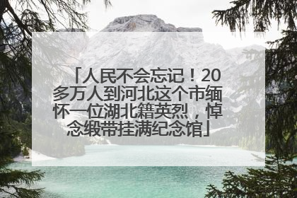 人民不会忘记！20多万人到河北这个市缅怀一位湖北籍英烈，悼念缎带挂满纪念馆