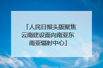 人民日报头版聚焦云南建设面向南亚东南亚辐射中心