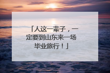 人这一辈子，一定要到山东来一场毕业旅行！