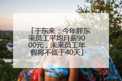 于东来：今年胖东来员工平均月薪9000元，未来员工年假将不低于40天