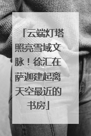 云端灯塔照亮雪域文脉！徐汇在萨迦建起离天空最近的书房