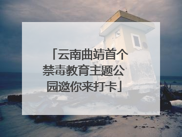 云南曲靖首个禁毒教育主题公园邀你来打卡