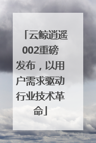 云鲸逍遥002重磅发布，以用户需求驱动行业技术革命