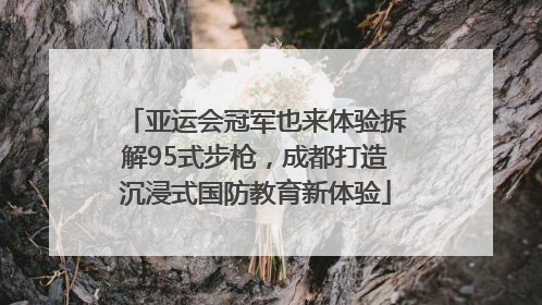 亚运会冠军也来体验拆解95式步枪，成都打造沉浸式国防教育新体验
