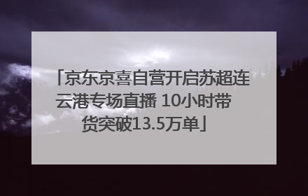 京东京喜自营开启苏超连云港专场直播 10小时带货突破13.5万单