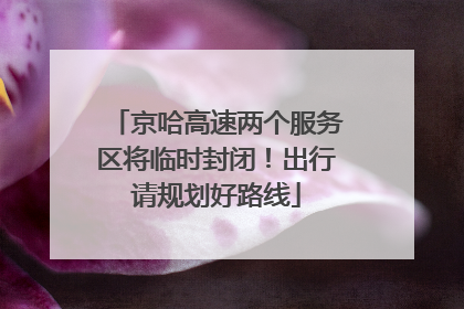 京哈高速两个服务区将临时封闭！出行请规划好路线