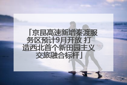 京昆高速新增秦渡服务区预计9月开放 打造西北首个新田园主义交旅融合标杆