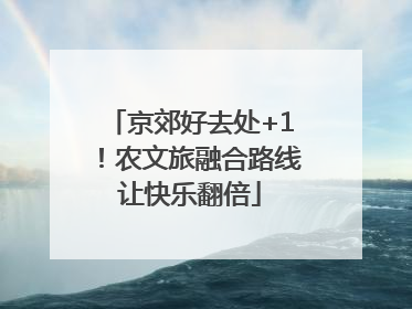 京郊好去处+1！农文旅融合路线让快乐翻倍