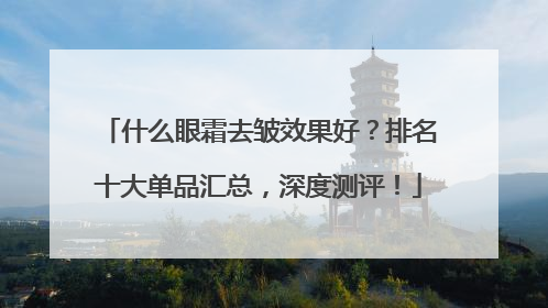 什么眼霜去皱效果好？排名十大单品汇总，深度测评！