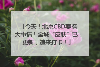今天！北京CBD要搞大事情！全城“皮肤”已更新，速来打卡！