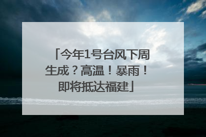 今年1号台风下周生成？高温！暴雨！即将抵达福建