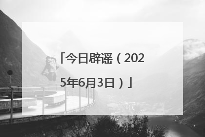 今日辟谣（2025年6月3日）