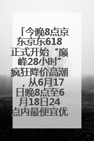 今晚8点京东京东618正式开始“巅峰28小时”疯狂降价高潮，从6月17日晚8点至6月18日24点内最便宜优惠