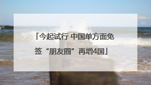 今起试行 中国单方面免签“朋友圈”再增4国