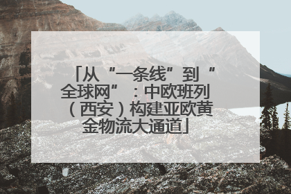 从“一条线”到“全球网”：中欧班列（西安）构建亚欧黄金物流大通道