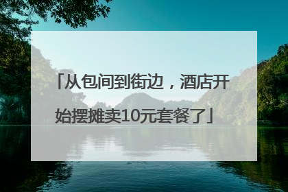 从包间到街边，酒店开始摆摊卖10元套餐了