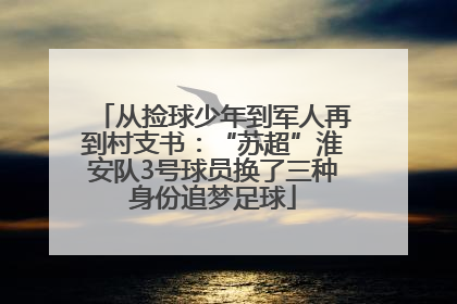 从捡球少年到军人再到村支书：“苏超”淮安队3号球员换了三种身份追梦足球