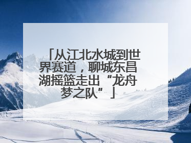 从江北水城到世界赛道，聊城东昌湖摇篮走出“龙舟梦之队”